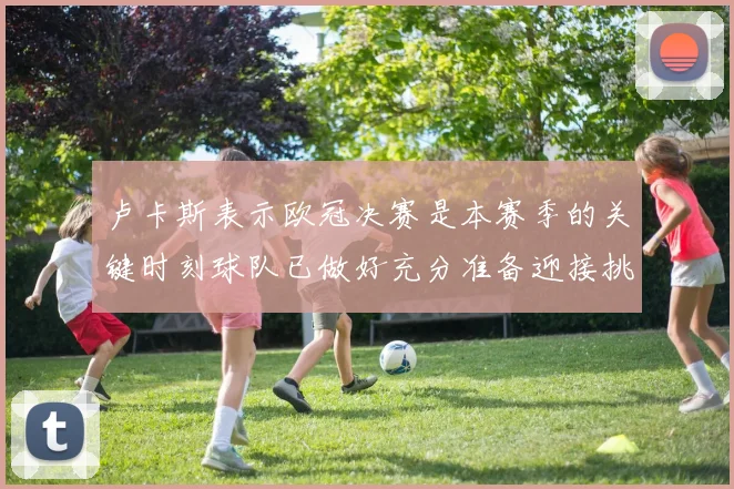 卢卡斯表示欧冠决赛是本赛季的关键时刻球队已做好充分准备迎接挑战