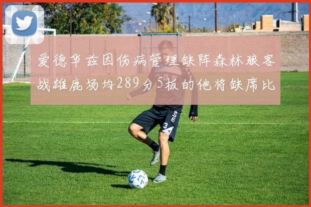 爱德华兹因伤病管理缺阵森林狼客战雄鹿场均289分5板的他将缺席比赛