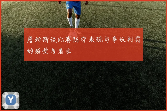 詹姆斯谈比赛防守表现与争议判罚的感受与看法