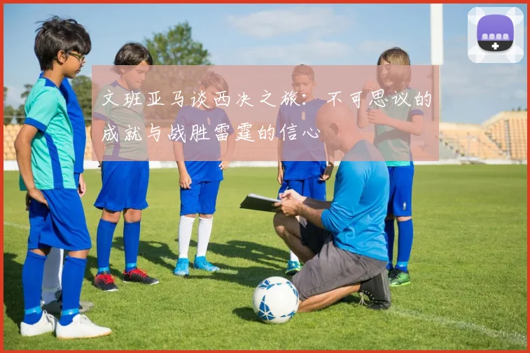 文班亚马谈西决之旅：不可思议的成就与战胜雷霆的信心