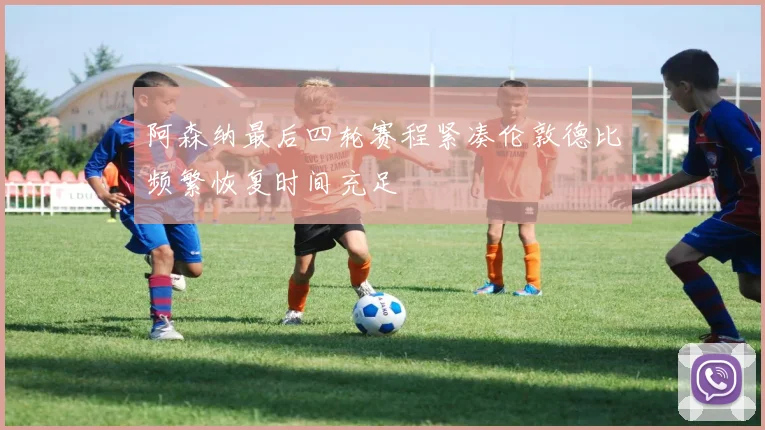 阿森纳最后四轮赛程紧凑伦敦德比频繁恢复时间充足