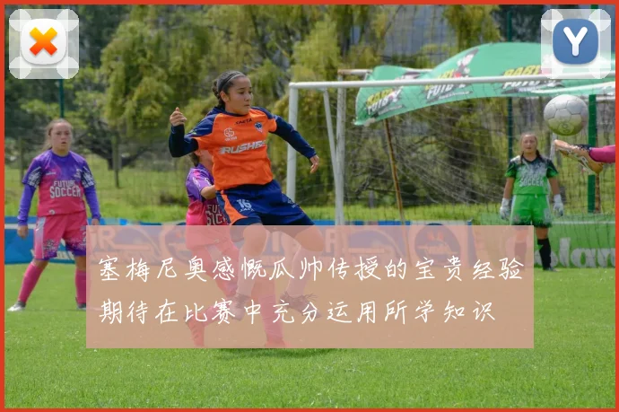 塞梅尼奥感慨瓜帅传授的宝贵经验期待在比赛中充分运用所学知识