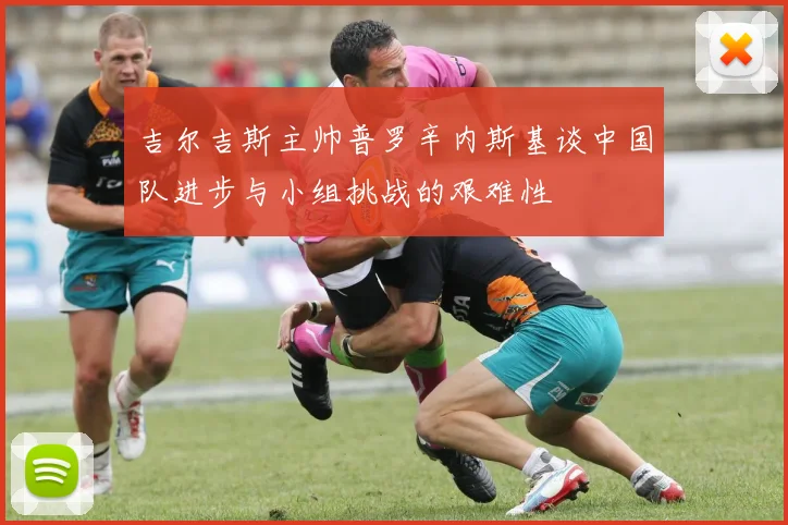 吉尔吉斯主帅普罗辛内斯基谈中国队进步与小组挑战的艰难性