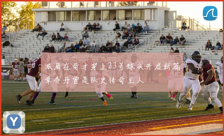 浓眉在奇才穿上23号球衣开启新篇章乔丹曾是队史传奇主人