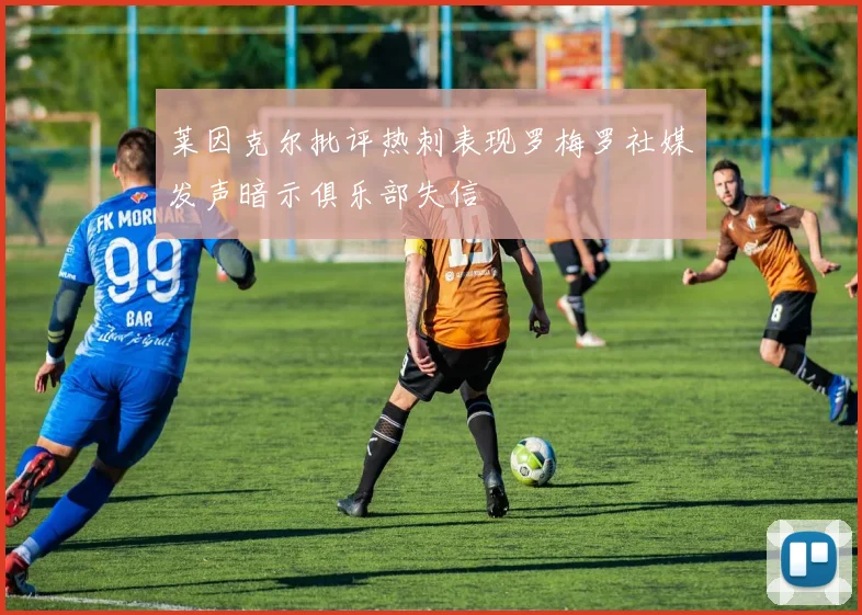 莱因克尔批评热刺表现罗梅罗社媒发声暗示俱乐部失信
