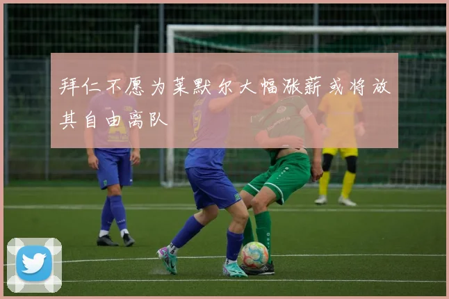 拜仁不愿为莱默尔大幅涨薪或将放其自由离队