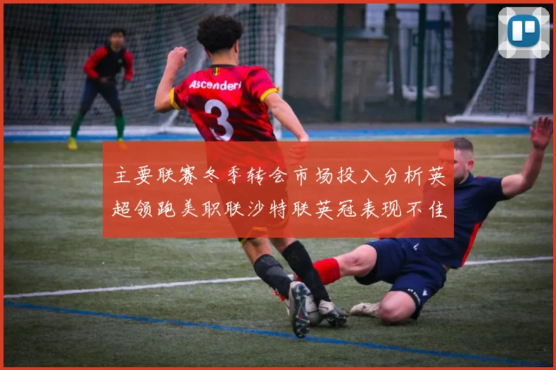 主要联赛冬季转会市场投入分析英超领跑美职联沙特联英冠表现不佳