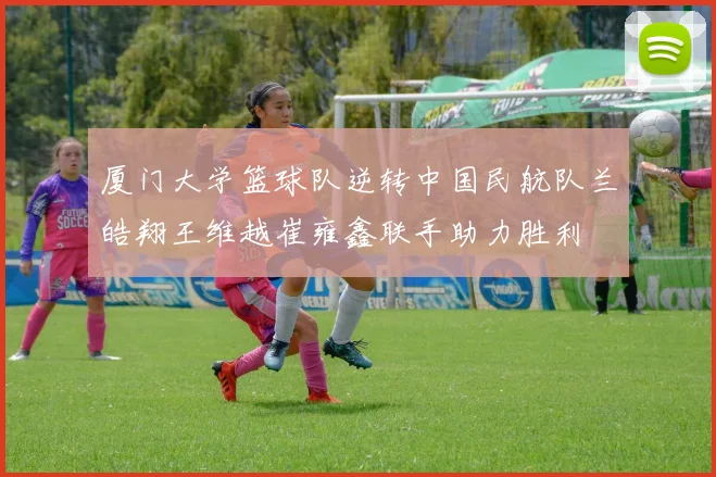 厦门大学篮球队逆转中国民航队兰皓翔王维越崔雍鑫联手助力胜利