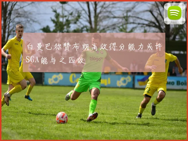 白曼巴称赞布朗高效得分能力或许SGA能与之匹敌