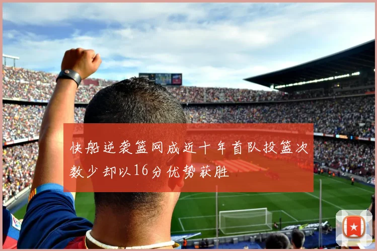 快船逆袭篮网成近十年首队投篮次数少却以16分优势获胜