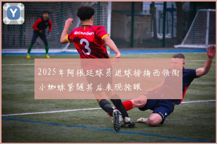 2025年阿根廷球员进球榜梅西领衔小蜘蛛紧随其后表现抢眼