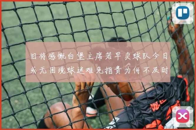 旧将感慨白堡主席若早卖球队今日或无困境球迷难免指责为何不及时出售