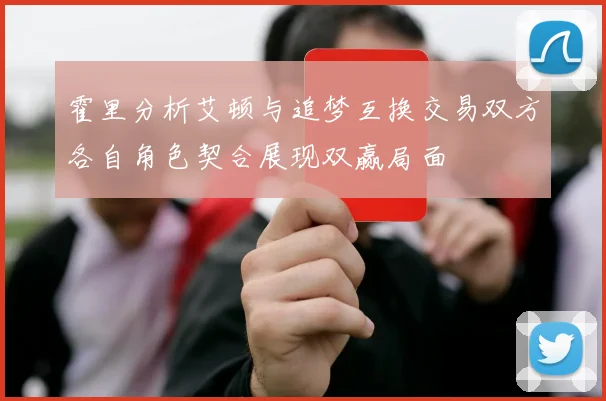 霍里分析艾顿与追梦互换交易双方各自角色契合展现双赢局面