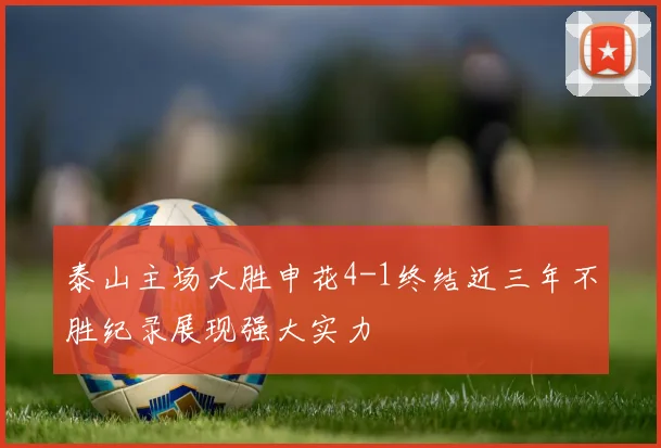 泰山主场大胜申花4-1终结近三年不胜纪录展现强大实力