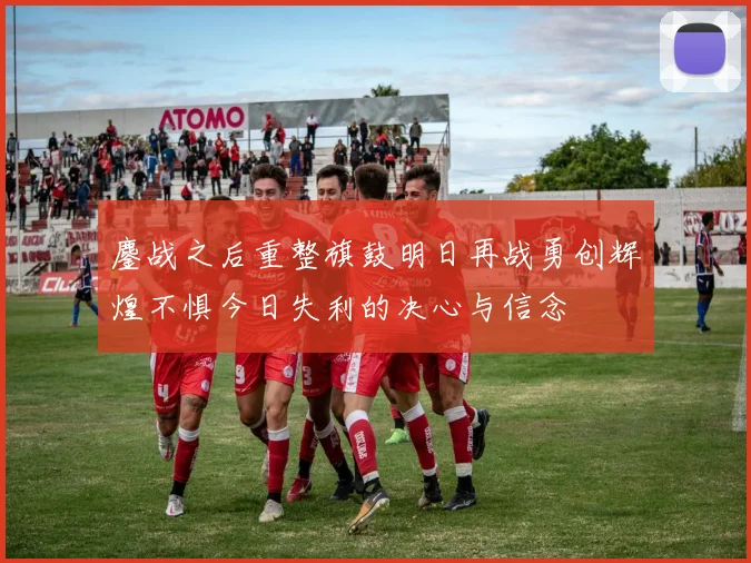 鏖战之后重整旗鼓明日再战勇创辉煌不惧今日失利的决心与信念