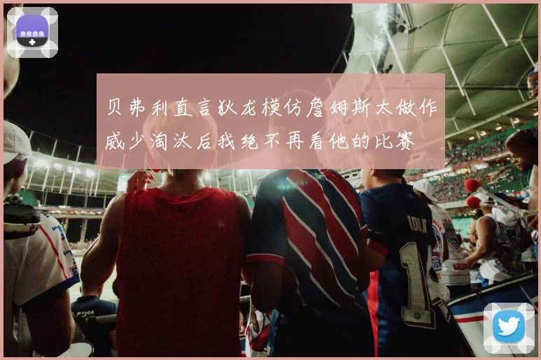贝弗利直言狄龙模仿詹姆斯太做作威少淘汰后我绝不再看他的比赛
