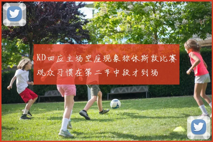 KD回应主场空座现象称休斯敦比赛观众习惯在第二节中段才到场