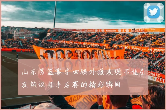 山东男篮赛季回顾外援表现不佳引发热议与季后赛的精彩瞬间