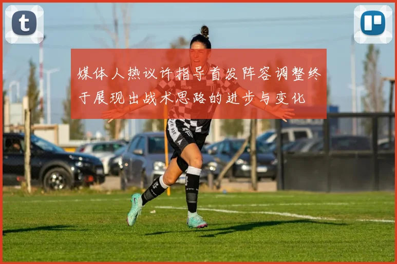 媒体人热议许指导首发阵容调整终于展现出战术思路的进步与变化