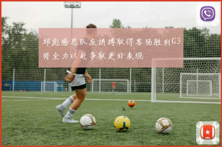邱彪感恩队友拼搏取得客场胜利G3将全力以赴争取更好表现