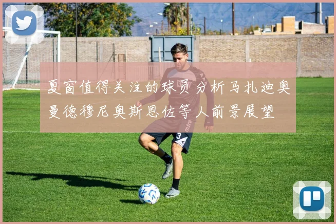 夏窗值得关注的球员分析马扎迪奥曼德穆尼奥斯恩佐等人前景展望