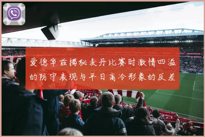 爱德华兹揭秘麦丹比赛时激情四溢的防守表现与平日高冷形象的反差