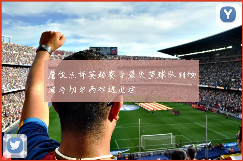 詹俊点评英超赛季最失望球队利物浦与切尔西难逃厄运