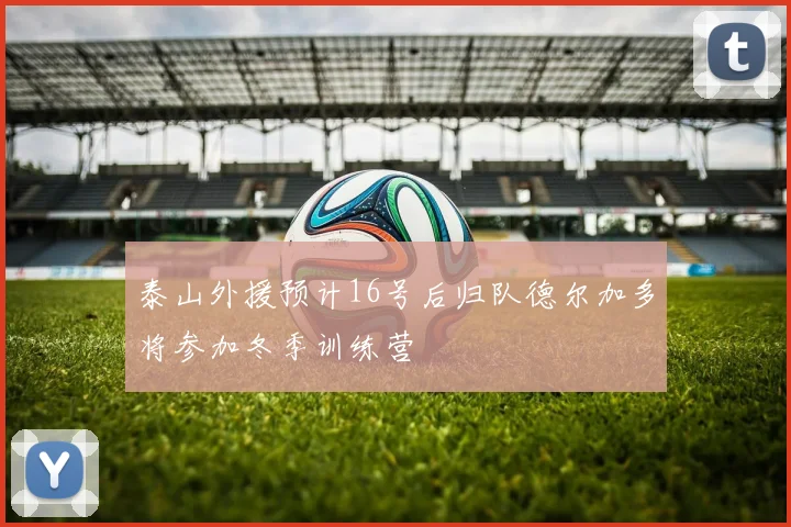 泰山外援预计16号后归队德尔加多将参加冬季训练营