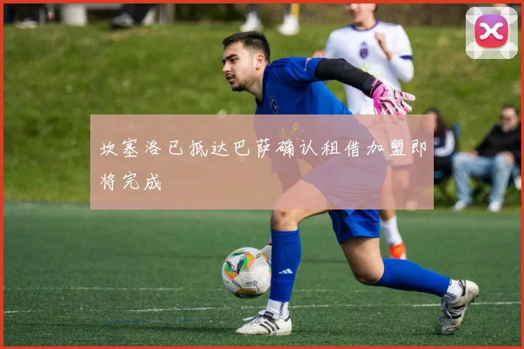 坎塞洛已抵达巴萨确认租借加盟即将完成